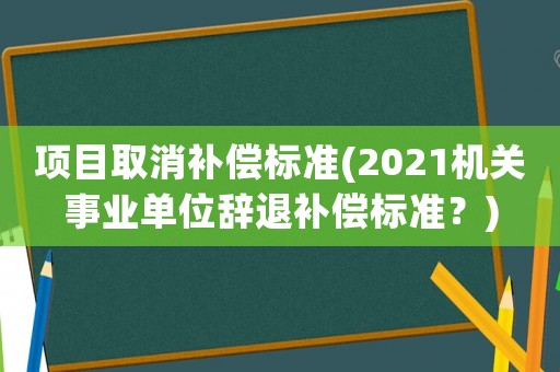 項(xiàng)目取消補(bǔ)償標(biāo)準(zhǔn)(2021機(jī)關(guān)事業(yè)單位辭退補(bǔ)償標(biāo)準(zhǔn)？)