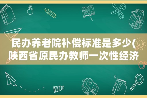 民辦養(yǎng)老院補償標準是多少(陜西省原民辦教師一次性經(jīng)濟補償？)