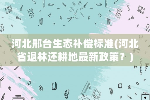 河北邢臺生態(tài)補(bǔ)償標(biāo)準(zhǔn)(河北省退林還耕地最新政策？)