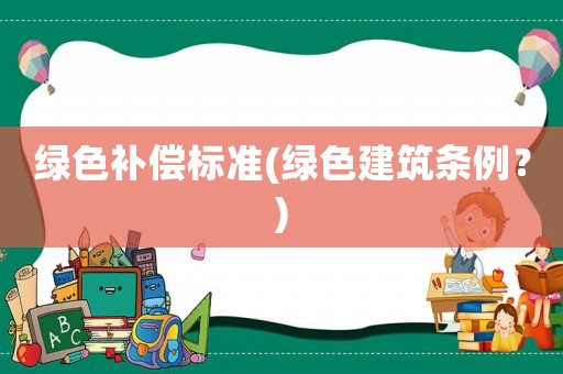 綠色補(bǔ)償標(biāo)準(zhǔn)(綠色建筑條例？)