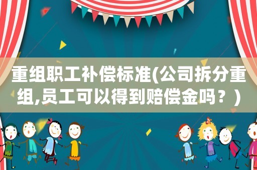 重組職工補(bǔ)償標(biāo)準(zhǔn)(公司拆分重組,員工可以得到賠償金嗎？)