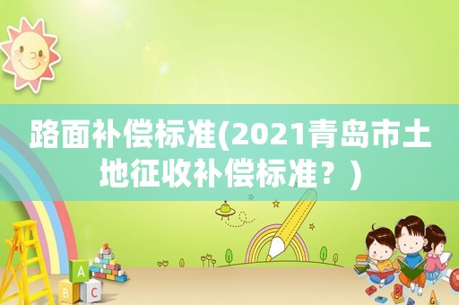 路面補償標準(2021青島市土地征收補償標準？)