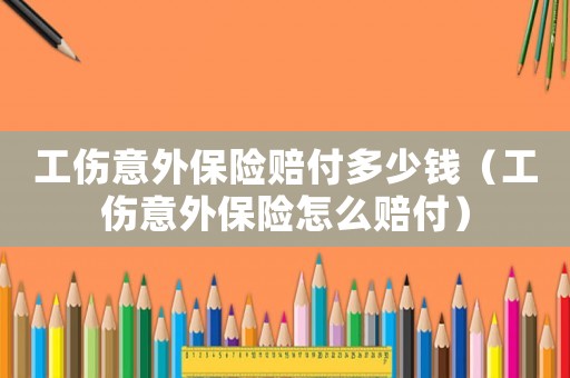 工傷意外保險(xiǎn)賠付多少錢(qián)（工傷意外保險(xiǎn)怎么賠付）