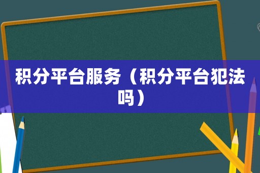 積分平臺服務(wù)（積分平臺犯法嗎）