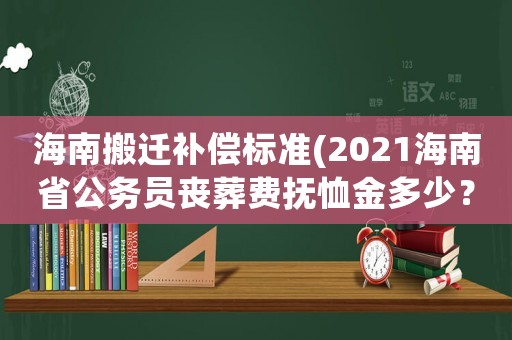 海南搬遷補(bǔ)償標(biāo)準(zhǔn)(2021海南省公務(wù)員喪葬費(fèi)撫恤金多少？)