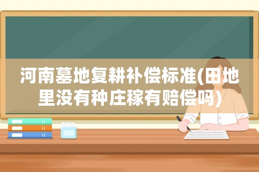 河南墓地復(fù)耕補(bǔ)償標(biāo)準(zhǔn)(田地里沒有種莊稼有賠償嗎)