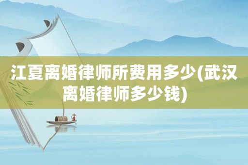江夏離婚律師所費(fèi)用多少(武漢離婚律師多少錢)