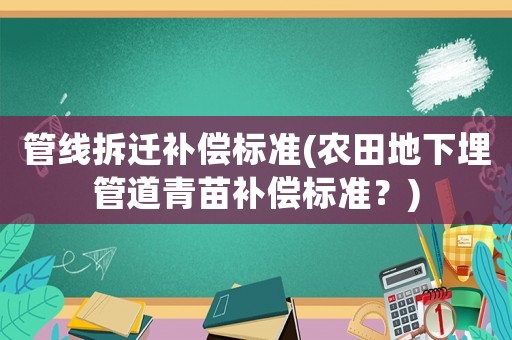 管線拆遷補(bǔ)償標(biāo)準(zhǔn)(農(nóng)田地下埋管道青苗補(bǔ)償標(biāo)準(zhǔn)？)