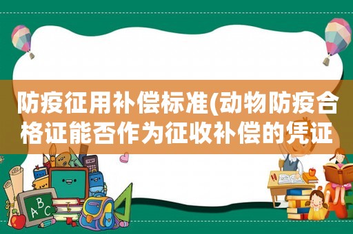 防疫征用補(bǔ)償標(biāo)準(zhǔn)(動(dòng)物防疫合格證能否作為征收補(bǔ)償?shù)膽{證？)