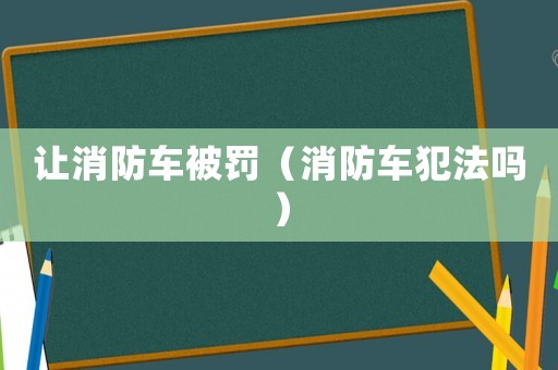 讓消防車(chē)被罰（消防車(chē)犯法嗎）