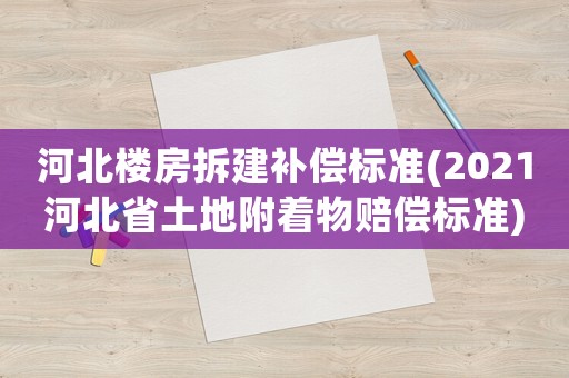 河北樓房拆建補(bǔ)償標(biāo)準(zhǔn)(2021河北省土地附著物賠償標(biāo)準(zhǔn))