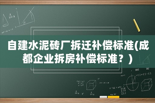 自建水泥磚廠拆遷補(bǔ)償標(biāo)準(zhǔn)(成都企業(yè)拆房補(bǔ)償標(biāo)準(zhǔn)？)
