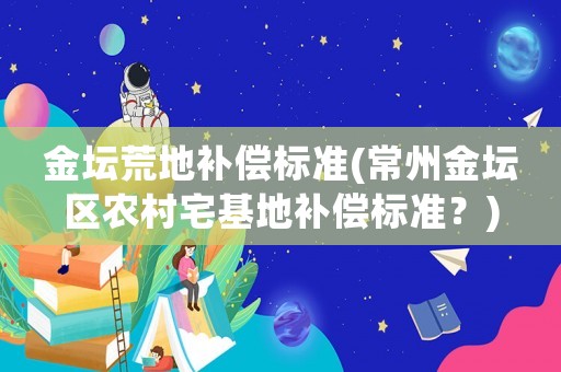 金壇荒地補(bǔ)償標(biāo)準(zhǔn)(常州金壇區(qū)農(nóng)村宅基地補(bǔ)償標(biāo)準(zhǔn)？)