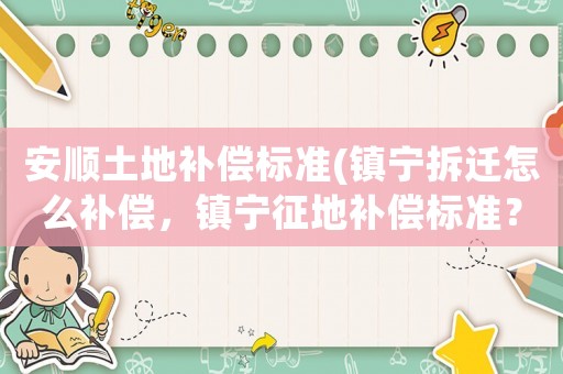 安順土地補(bǔ)償標(biāo)準(zhǔn)(鎮(zhèn)寧拆遷怎么補(bǔ)償，鎮(zhèn)寧征地補(bǔ)償標(biāo)準(zhǔn)？)