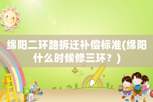 綿陽(yáng)二環(huán)路拆遷補(bǔ)償標(biāo)準(zhǔn)(綿陽(yáng)什么時(shí)候修三環(huán)？)