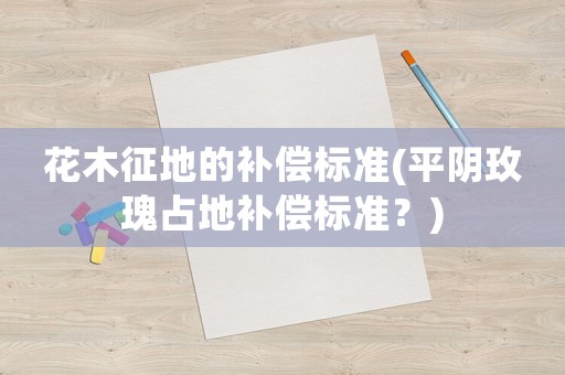 花木征地的補償標(biāo)準(zhǔn)(平陰玫瑰占地補償標(biāo)準(zhǔn)？)