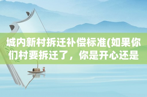 城內(nèi)新村拆遷補償標準(如果你們村要拆遷了，你是開心還是失落？為什么？)