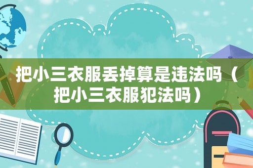 把小三衣服丟掉算是違法嗎（把小三衣服犯法嗎）