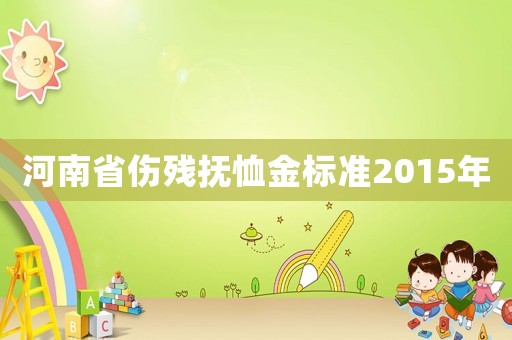河南省傷殘撫恤金標準2015年