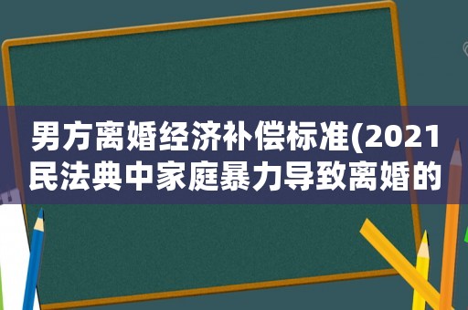 男方離婚經(jīng)濟補償標準(2021民法典中家庭暴力導致離婚的損害賠償項目？)