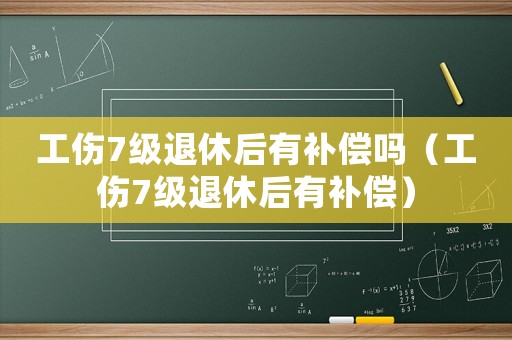 工傷7級退休后有補償嗎（工傷7級退休后有補償）