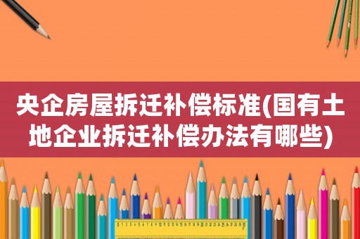 央企房屋拆遷補(bǔ)償標(biāo)準(zhǔn)(國有土地企業(yè)拆遷補(bǔ)償辦法有哪些)