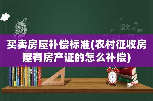買賣房屋補償標準(農(nóng)村征收房屋有房產(chǎn)證的怎么補償)