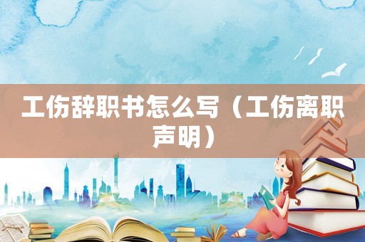 工傷辭職書(shū)怎么寫(xiě)（工傷離職聲明）
