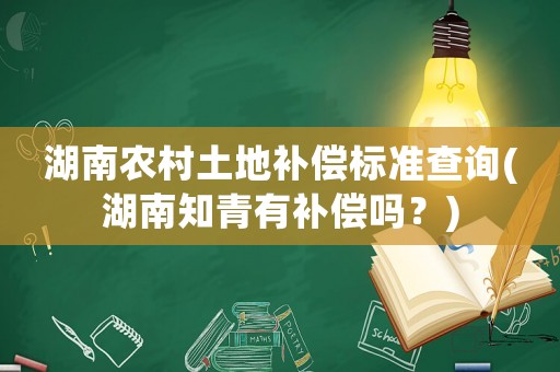 湖南農(nóng)村土地補償標準查詢(湖南知青有補償嗎？)