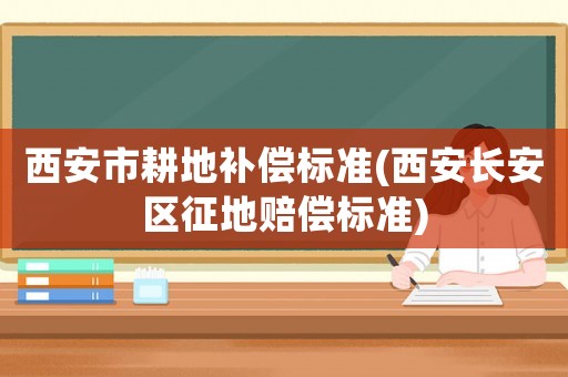 西安市耕地補(bǔ)償標(biāo)準(zhǔn)(西安長(zhǎng)安區(qū)征地賠償標(biāo)準(zhǔn))