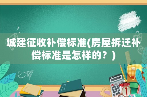城建征收補償標(biāo)準(zhǔn)(房屋拆遷補償標(biāo)準(zhǔn)是怎樣的？)