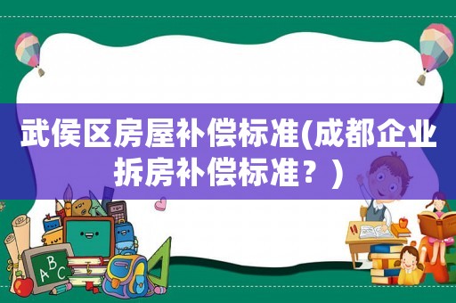 武侯區(qū)房屋補償標(biāo)準(zhǔn)(成都企業(yè)拆房補償標(biāo)準(zhǔn)？)