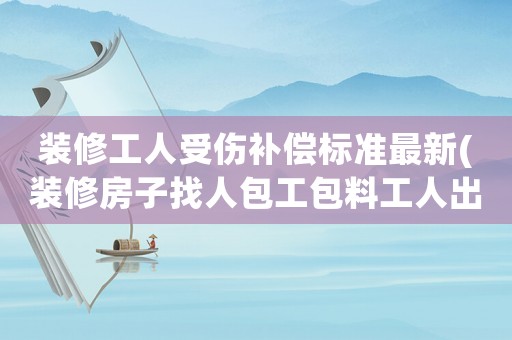 裝修工人受傷補(bǔ)償標(biāo)準(zhǔn)最新(裝修房子找人包工包料工人出了點(diǎn)事故業(yè)主要承擔(dān)責(zé)任嗎)