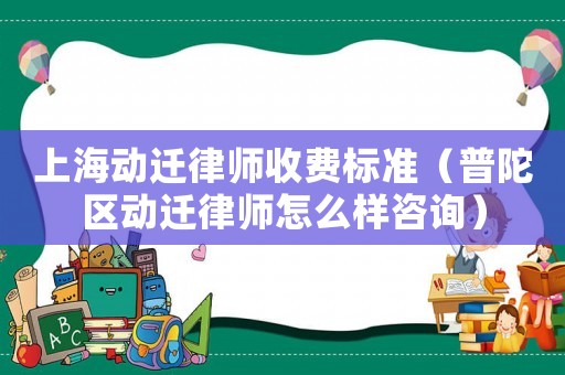 上海動(dòng)遷律師收費(fèi)標(biāo)準(zhǔn)（普陀區(qū)動(dòng)遷律師怎么樣咨詢）