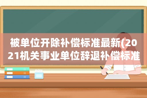 被單位開(kāi)除補(bǔ)償標(biāo)準(zhǔn)最新(2021機(jī)關(guān)事業(yè)單位辭退補(bǔ)償標(biāo)準(zhǔn))