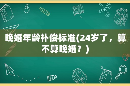 晚婚年齡補(bǔ)償標(biāo)準(zhǔn)(24歲了，算不算晚婚？)