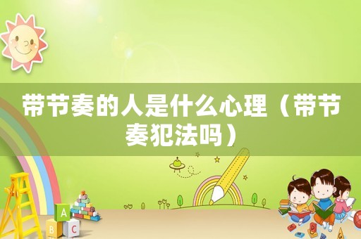 帶節(jié)奏的人是什么心理（帶節(jié)奏犯法嗎）