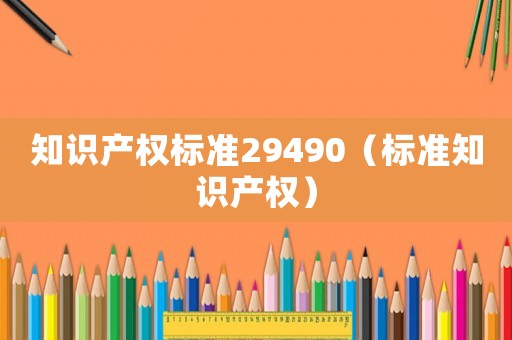知識產(chǎn)權(quán)標(biāo)準(zhǔn)29490（標(biāo)準(zhǔn)知識產(chǎn)權(quán)）