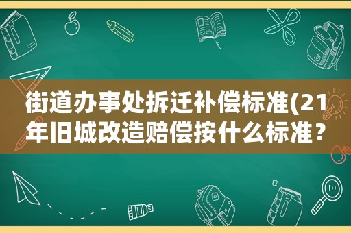 街道辦事處拆遷補(bǔ)償標(biāo)準(zhǔn)(21年舊城改造賠償按什么標(biāo)準(zhǔn)？)