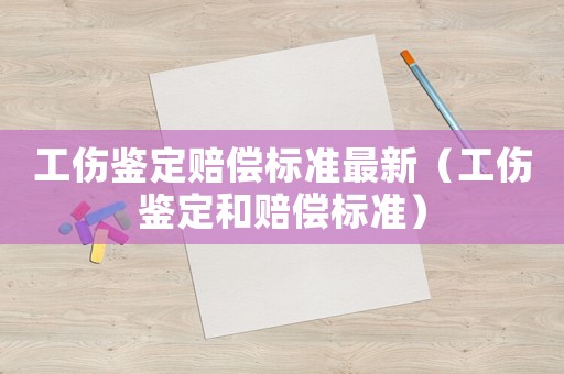 工傷鑒定賠償標(biāo)準(zhǔn)最新（工傷鑒定和賠償標(biāo)準(zhǔn)）