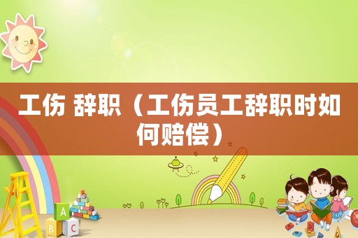工傷 辭職（工傷員工辭職時如何賠償）
