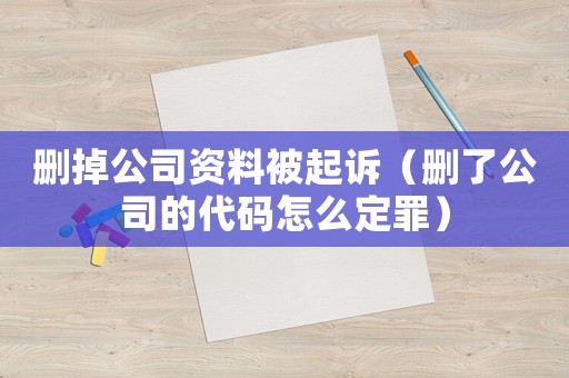 刪掉公司資料被起訴（刪了公司的代碼怎么定罪）