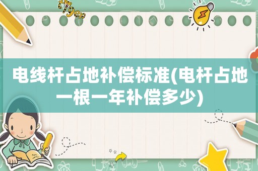 電線桿占地補償標(biāo)準(zhǔn)(電桿占地一根一年補償多少)