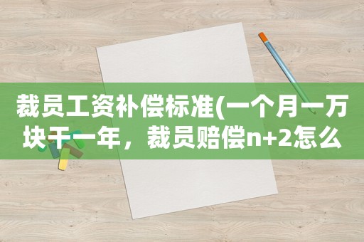 裁員工資補(bǔ)償標(biāo)準(zhǔn)(一個(gè)月一萬塊干一年，裁員賠償n+2怎么算)
