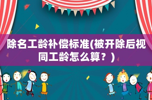 除名工齡補償標準(被開除后視同工齡怎么算？)