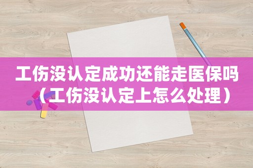 工傷沒認定成功還能走醫(yī)保嗎（工傷沒認定上怎么處理）