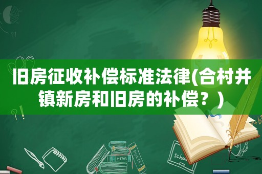 舊房征收補(bǔ)償標(biāo)準(zhǔn)法律(合村并鎮(zhèn)新房和舊房的補(bǔ)償？)
