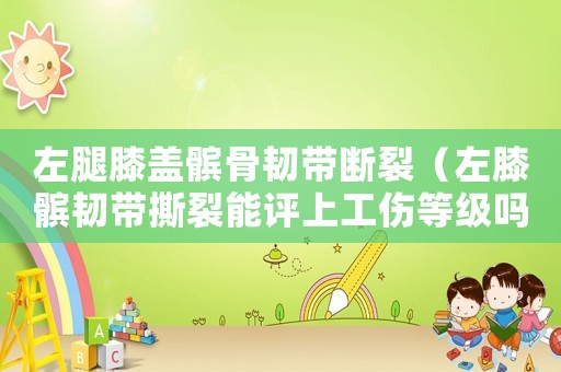 左腿膝蓋髕骨韌帶斷裂（左膝髕韌帶撕裂能評(píng)上工傷等級(jí)嗎）