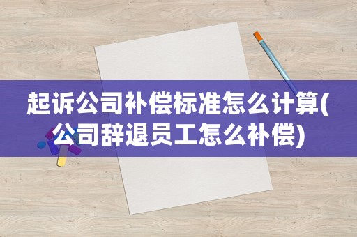 起訴公司補(bǔ)償標(biāo)準(zhǔn)怎么計(jì)算(公司辭退員工怎么補(bǔ)償)