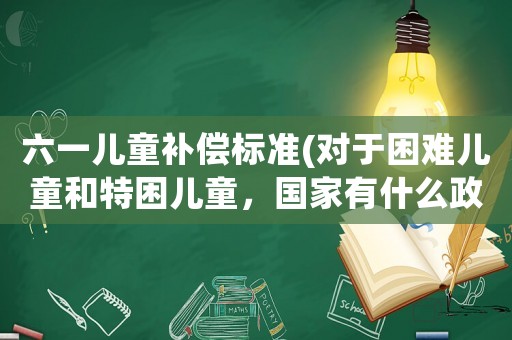 六一兒童補償標準(對于困難兒童和特困兒童，國家有什么政策？)